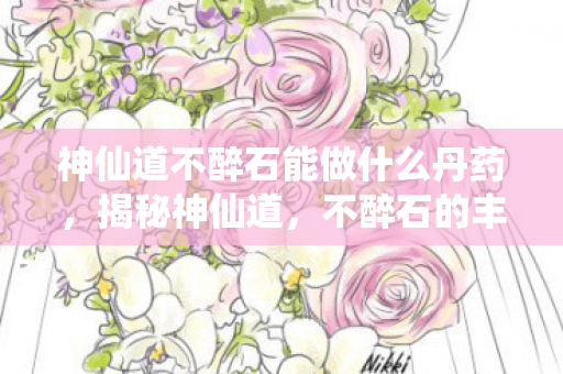 神仙道不醉石能做什么丹药，揭秘神仙道，不醉石的丰富产地与寻找攻略