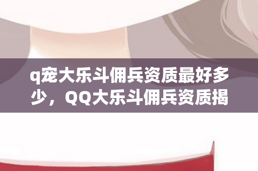 q宠大乐斗佣兵资质最好多少，QQ大乐斗佣兵资质揭秘