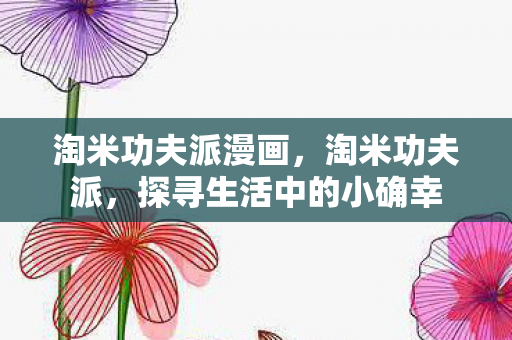 淘米功夫派漫画，淘米功夫派，探寻生活中的小确幸