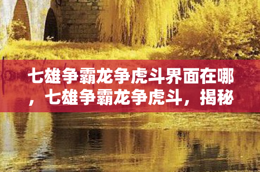 七雄争霸龙争虎斗界面在哪，七雄争霸龙争虎斗，揭秘背后的故事与策略
