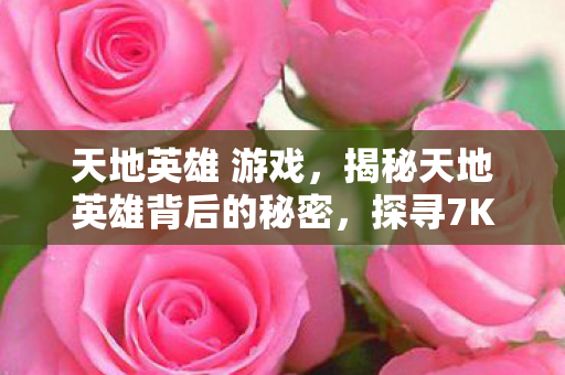天地英雄 游戏，揭秘天地英雄背后的秘密，探寻7K7K游戏世界的无尽魅力