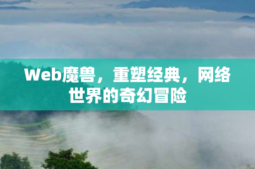 Web魔兽，重塑经典，网络世界的奇幻冒险