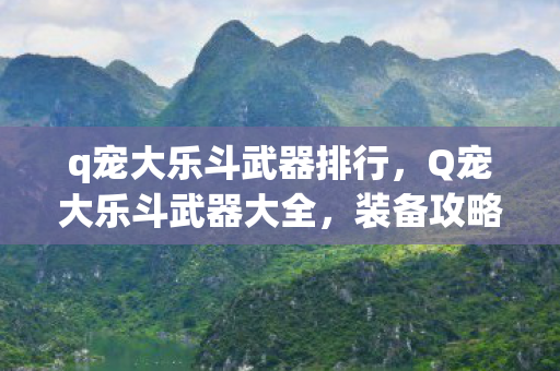 q宠大乐斗武器排行，Q宠大乐斗武器大全，装备攻略与战斗策略