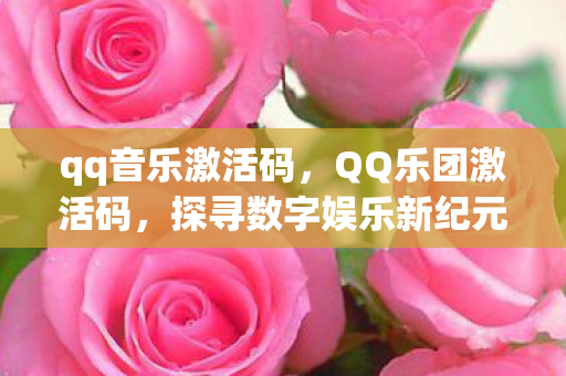 qq音乐激活码，QQ乐团激活码，探寻数字娱乐新纪元的关键