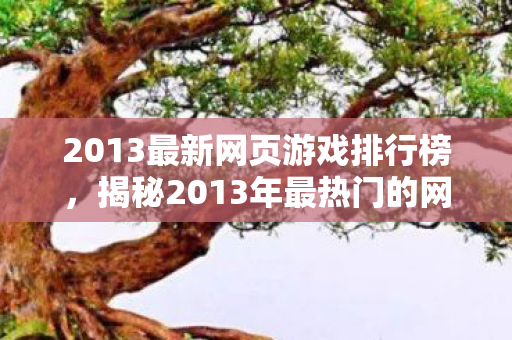 2013最新网页游戏排行榜，揭秘2013年最热门的网页游戏，一场虚拟世界的冒险之旅