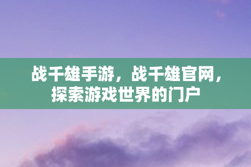 战千雄手游，战千雄官网，探索游戏世界的门户