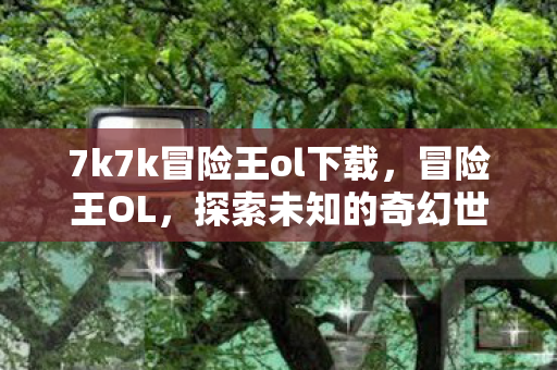 7k7k冒险王ol下载，冒险王OL，探索未知的奇幻世界