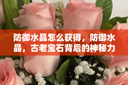 防御水晶怎么获得，防御水晶，古老宝石背后的神秘力量与秘密