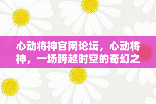 心动将神官网论坛，心动将神，一场跨越时空的奇幻之旅