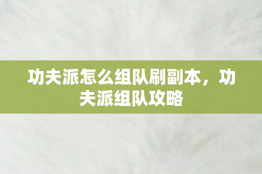 功夫派怎么组队刷副本，功夫派组队攻略