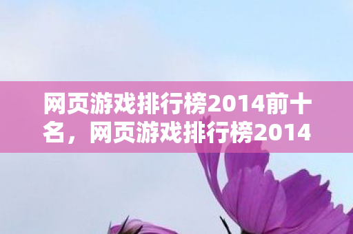 网页游戏排行榜2014前十名，网页游戏排行榜2014前十名，带你领略最受欢迎的网页游戏的魅力