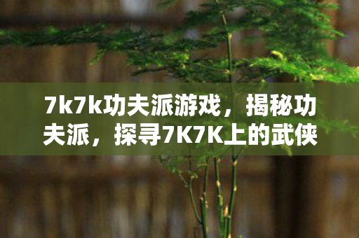 7k7k功夫派游戏，揭秘功夫派，探寻7K7K上的武侠世界