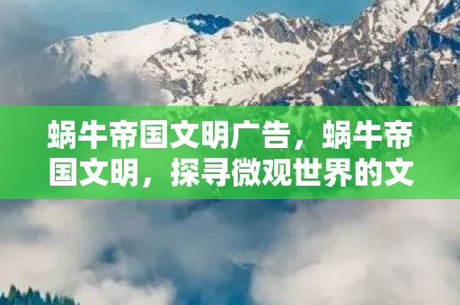 蜗牛帝国文明广告，蜗牛帝国文明，探寻微观世界的文明之光