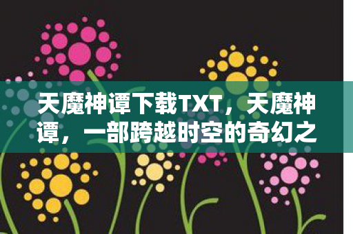 天魔神谭下载TXT，天魔神谭，一部跨越时空的奇幻之旅