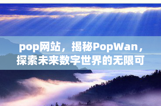 pop网站，揭秘PopWan，探索未来数字世界的无限可能