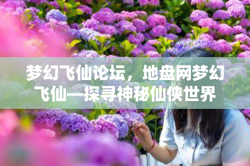 梦幻飞仙论坛，地盘网梦幻飞仙—探寻神秘仙侠世界