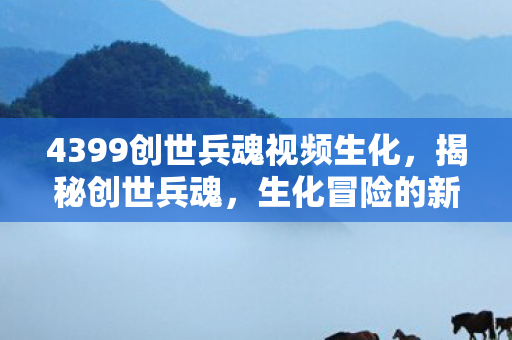 4399创世兵魂视频生化，揭秘创世兵魂，生化冒险的新纪元