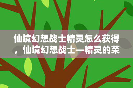 仙境幻想战士精灵怎么获得，仙境幻想战士—精灵的荣耀与传奇