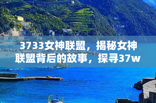 3733女神联盟，揭秘女神联盟背后的故事，探寻37wan女神联盟的魅力之源