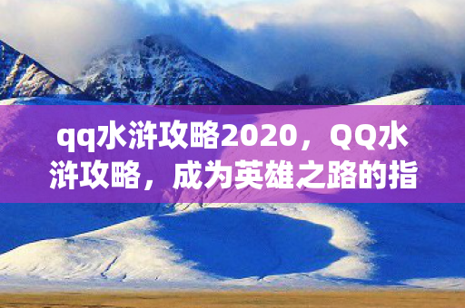 qq水浒攻略2020，QQ水浒攻略，成为英雄之路的指引