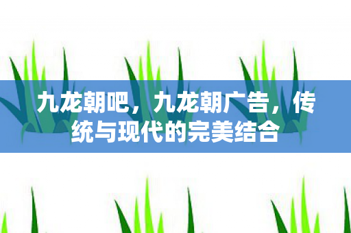 九龙朝吧，九龙朝广告，传统与现代的完美结合
