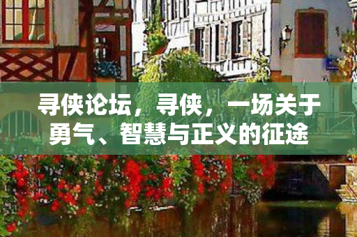 寻侠论坛，寻侠，一场关于勇气、智慧与正义的征途