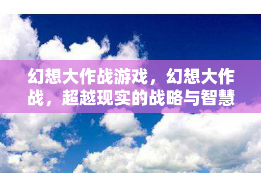 幻想大作战游戏，幻想大作战，超越现实的战略与智慧之舞