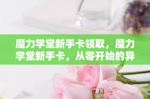 魔力学堂新手卡领取，魔力学堂新手卡，从零开始的异世界冒险之旅