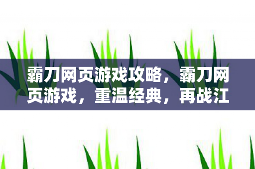 霸刀网页游戏攻略，霸刀网页游戏，重温经典，再战江湖