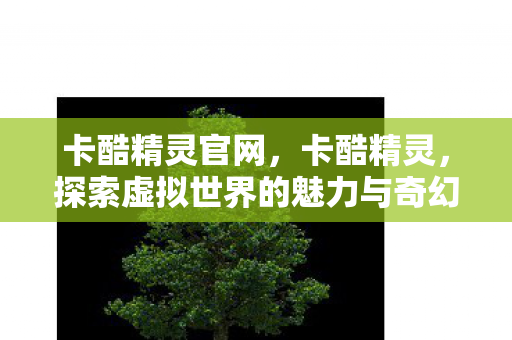 卡酷精灵官网，卡酷精灵，探索虚拟世界的魅力与奇幻之旅