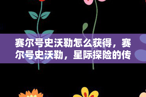 赛尔号史沃勒怎么获得，赛尔号史沃勒，星际探险的传奇英雄