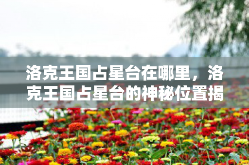 洛克王国占星台在哪里，洛克王国占星台的神秘位置揭秘