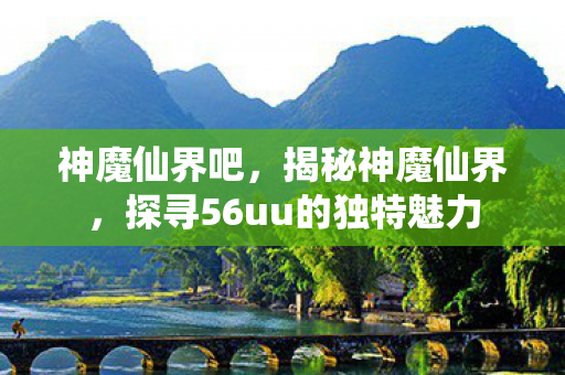 神魔仙界吧，揭秘神魔仙界，探寻56uu的独特魅力