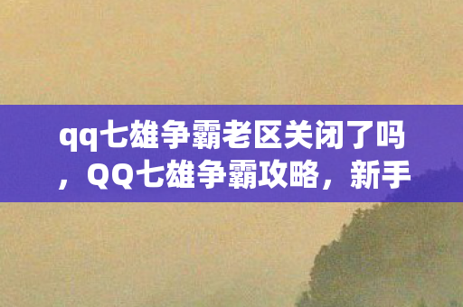 qq七雄争霸老区关闭了吗，QQ七雄争霸攻略，新手入门指南与策略分享