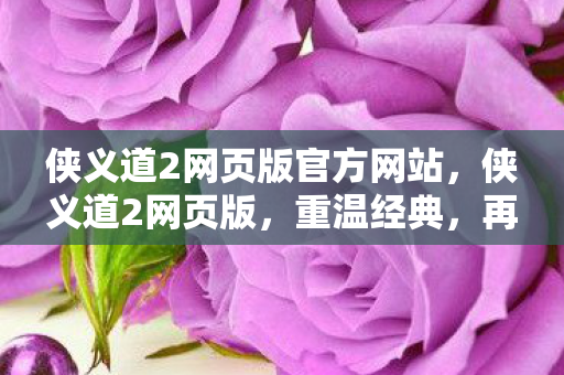 侠义道2网页版官方网站，侠义道2网页版，重温经典，再战江湖！