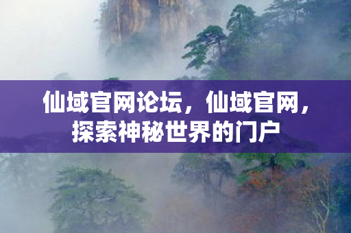 仙域官网论坛，仙域官网，探索神秘世界的门户