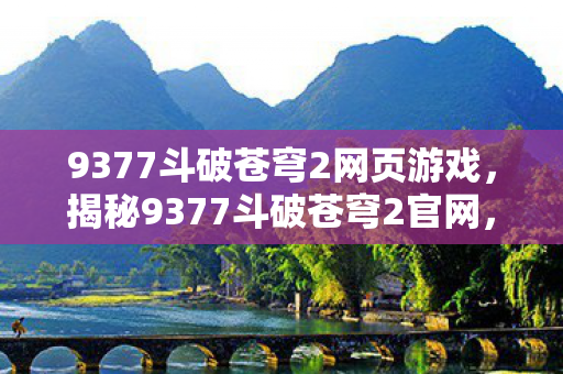 9377斗破苍穹2网页游戏，揭秘9377斗破苍穹2官网，游戏特色、玩法与攻略