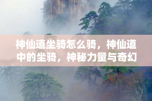 神仙道坐骑怎么骑，神仙道中的坐骑，神秘力量与奇幻之旅的完美结合