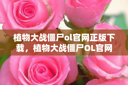 植物大战僵尸ol官网正版下载，植物大战僵尸OL官网全新改版，带你进入全新的游戏世界！
