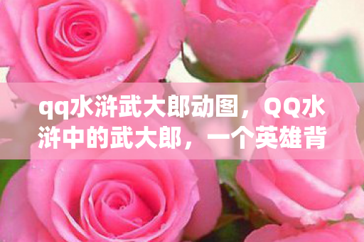 qq水浒武大郎动图，QQ水浒中的武大郎，一个英雄背后的故事