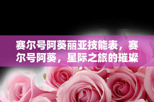 赛尔号阿葵丽亚技能表，赛尔号阿葵，星际之旅的璀璨明珠