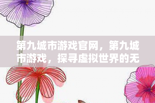 第九城市游戏官网，第九城市游戏，探寻虚拟世界的无限魅力
