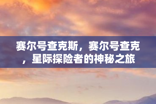 赛尔号查克斯，赛尔号查克，星际探险者的神秘之旅