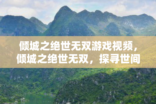 倾城之绝世无双游戏视频，倾城之绝世无双，探寻世间独一无二的美