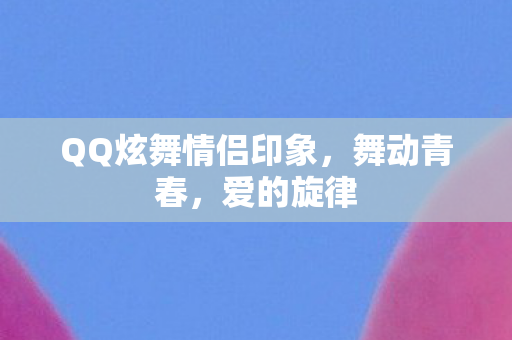 QQ炫舞情侣印象，舞动青春，爱的旋律