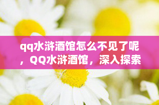 qq水浒酒馆怎么不见了呢，QQ水浒酒馆，深入探索神秘的水浒世界