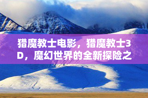 猎魔教士电影，猎魔教士3D，魔幻世界的全新探险之旅