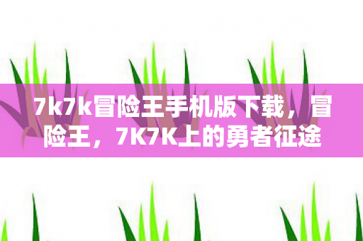 7k7k冒险王手机版下载，冒险王，7K7K上的勇者征途