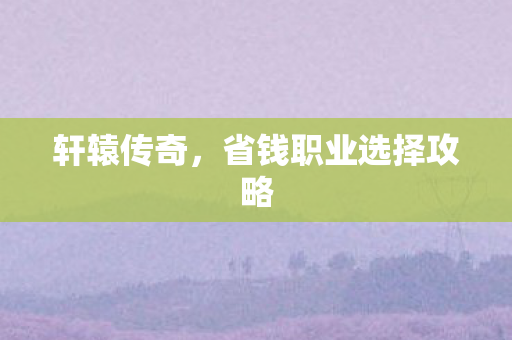 轩辕传奇，省钱职业选择攻略