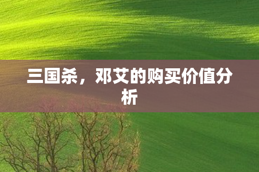 三国杀,邓艾的购买价值分析 三国杀,邓艾的购买价值分析